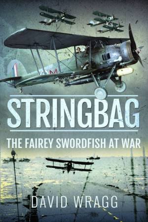 Stringbag: The Fairey Swordfish At War by David Wragg