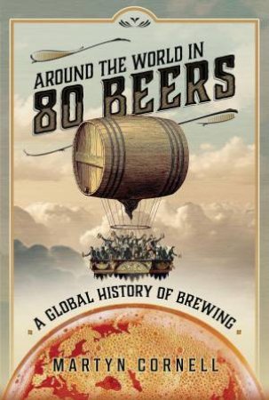 Around the World in 80 Beers: A Global History of Brewing by MARTYN CORNELL