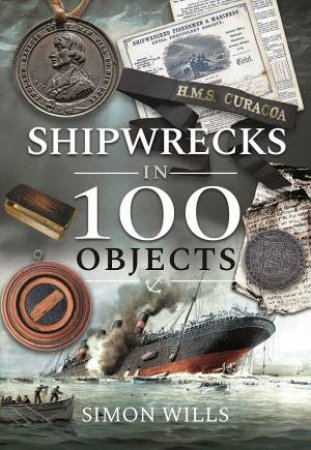 Shipwrecks In 100 Objects: Stories Of Survival, Tragedy, Innovation And Courage by Simon Wills