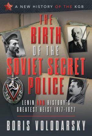 Birth of the Soviet Secret Police: Lenin and History's Greatest Heist, 1917-1927
