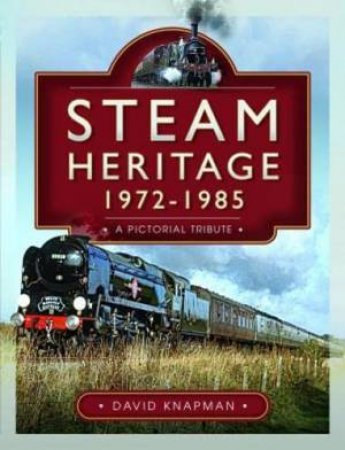 Steam Heritage, 1972-1985: A Pictorial Tribute by DAVID KNAPMAN