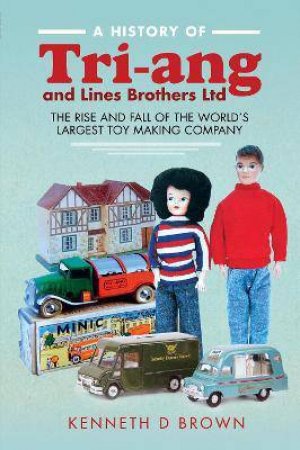 History Of Tri-ang And Lines Brothers Ltd: The Rise And Fall Of The World's Largest Toy Making Company by Kenneth D. Brown