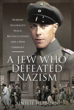 A Jew Who Defeated Nazism: Herbert Sulzbach's Peace, Reconcilliation And A New Germany by Ainslue Hepburn