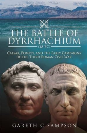 Battle Of Dyrrhachium (48 BC): Caesar, Pompey, And The Early Campaigns Of The Third Roman Civil War by Gareth C Sampson
