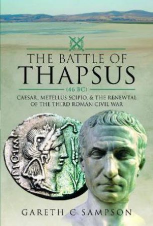 Battle of Thapsus (46 BC): Caesar, Metellus Scipio, and the Renewal of the Third Roman Civil War by GARETH C. SAMPSON