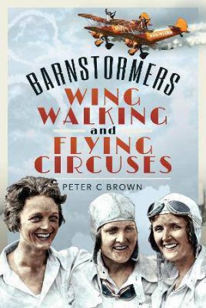 Barnstormers, Wing-Walking And Flying Circuses by Peter C Brown