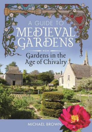 A Guide To Medieval Gardens: Gardens In The Age Of Chivalry by Michael Brown