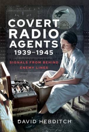 Covert Radio Operators, 1939-1945: Signals From Behind Enemy Lines by David Hebditch