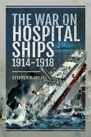 War On Hospital Ships: 1914-1918 by Stephen McGreal