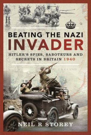 Beating The Nazi Invader: Hitler's Spies, Saboteurs And Secrets In Britain 1940 by Neil R. Storey