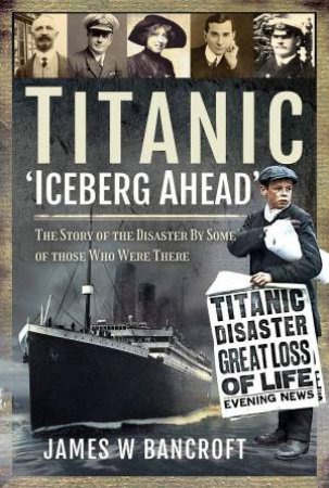 Titanic: 'Iceberg Ahead': The Story Of the Disaster By Some Of Those Who Were There by James W. Bancroft