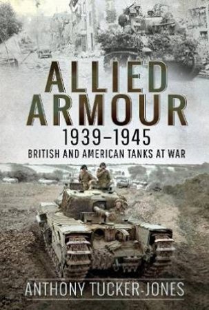Allied Armour, 1939-1945: British And American Tanks At War by Anthony Tucker-Jones