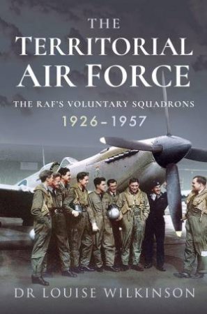 Territorial Air Force: The RAF's Voluntary Squadrons, 1926-1957 by FRANCES LOUISE WILKINSON