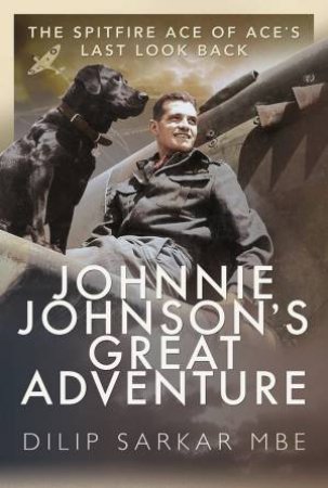 Johnnie Johnson's Great Adventure: The Spitfire Ace Of Ace's Last Look Back by Dilip Sarkar