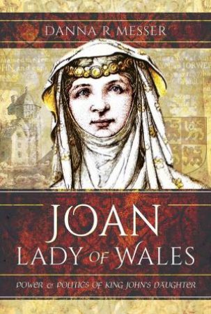 Joan, Lady Of Wales: Power And Politics Of King John's Daughter by Dana R. Messer