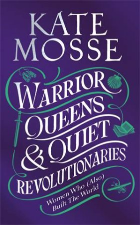 Warrior Queens & Quiet Revolutionaries by Kate Mosse