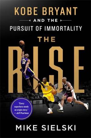 The Rise: Kobe Bryant And The Pursuit Of Immortality by Mike Sielski
