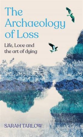 The Archaeology Of Loss by Sarah Tarlow
