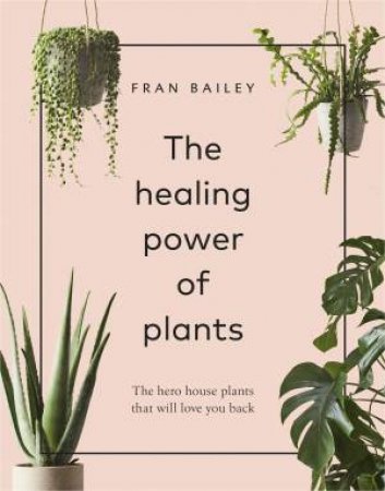 The Healing Power Of Plants: The Hero House Plants That Love You Back by Fran Bailey