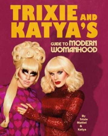 Trixie And Katya's Guide To Modern Womanhood by Trixie Mattel & Katya Zamolodchikova