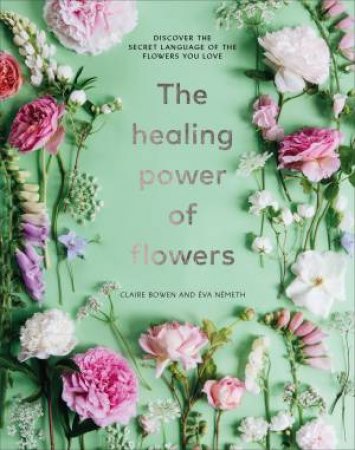 The Healing Power Of Flowers by Claire Bowen