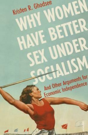 Why Women Have Better Sex Under Socialism: And Other Arguments for Economic Independence by Kristen Ghodsee