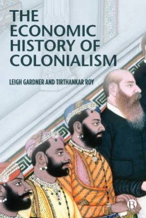 The Economic History Of Colonialism by Leigh Gardner & Tirthankar Roy