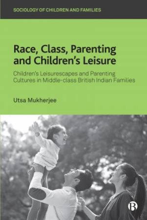 Race, Class, Parenting And Children's Leisure by Utsa Mukherjee