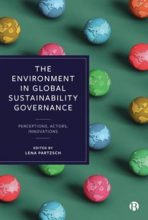 The Environment in Global Sustainability Governance by Aino Mäki & Alice Vadrot & Andreas Goldthau & Anna Kosovac & Claudia Ringler & Daniel Pejic & Daniela Kleinschmit & Ekaterina Chertkovskaya & Eva Alfredsson & Javier Gonzales-Iwanciw & Jens Marquardt 