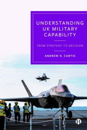 Understanding UK Military Capability by Andrew R. Curtis