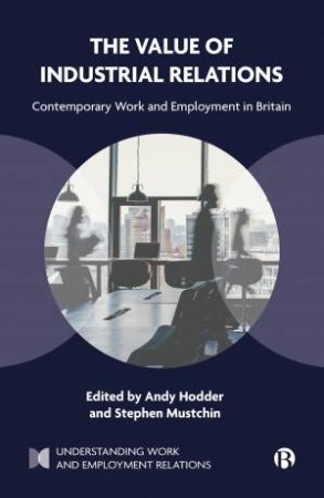 The Value of Industrial Relations by Jenny Rodriguez & Anne McBride & Guglielmo Meardi & Steve Williams & Tony Dundon & Adrian Wilkinson & Edmund Heery & Gregor Gall & Melanie Simms & Sian Moore & Stefanie Williamson & Kirsty Newsome & M