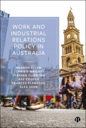 Work and Industrial Relations Policy in Australia by Bradon Ellem & Chris F. Wright & Stephen Clibborn & Rae Cooper & Frances Flanagan & Alex Veen