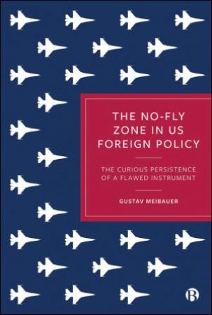 The No-Fly Zone in US Foreign Policy by Gustav Meibauer