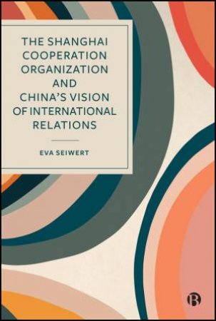 The Shanghai Cooperation Organization and China's Vision of International Relations by Eva Seiwert