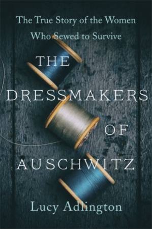 The Dressmakers Of Auschwitz by Lucy Adlington