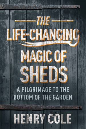 The Life-Changing Magic Of Sheds by Henry Cole