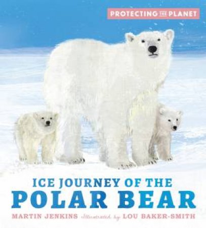 Protecting the Planet: Ice Journey of the Polar Bear by Martin Jenkins & Lou Baker-Smith