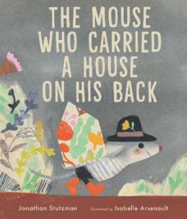The Mouse Who Carried A House On His Back by Jonathan Stutzman & Isabelle Arsenault