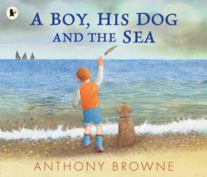 A Boy, His Dog and the Sea by Anthony Browne & Anthony Browne