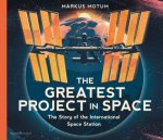 The Greatest Project in Space The Story of the International Space Station
