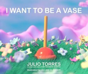 I Want To Be A Vase by Julio Torres & Julian Glander