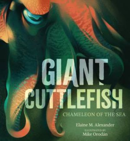 Giant Cuttlefish: Chameleon of the Sea by Elaine M. Alexander & Mike Orodán
