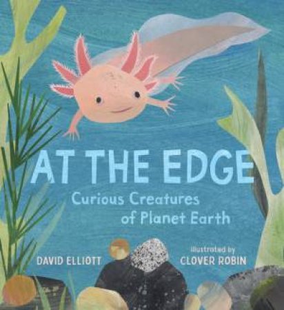 At the Edge: Curious Creatures of Planet Earth by David Elliott & Clover Robin