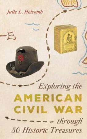 Exploring The American Civil War Through 50 Historic Treasures by Julie L. Holcomb