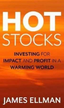 Hot Stocks: Investing For Impact And Profiting In A Warming World by James Ellman