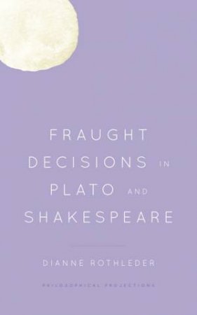 Fraught Decisions in Plato and Shakespeare by Dianne Rothleder