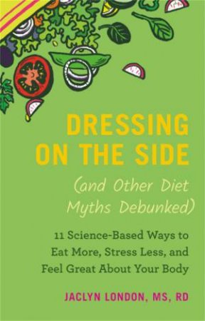 Dressing On The Side (And Other Diet Myths Debunked) by Jaclyn London
