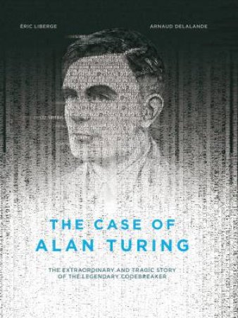 The Case Of Alan Turing: The Extraordinary And Tragic Story Of The Legendary Codebreaker (Graphic Novel) by Eric Liberge & Arnaud Delalande & David Homel