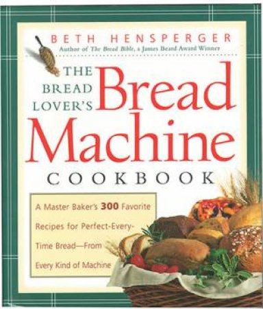 The Bread Lover's Bread Machine Cookbook: A Master Baker's 300 Favorite Recipes by Beth Hensperger