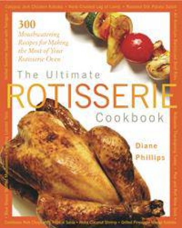 The Ultimate Rotisserie Cookbook: 300 Mouthwatering Recipes For Making The Most Of Your Rotisserie Oven by Diane Phillips